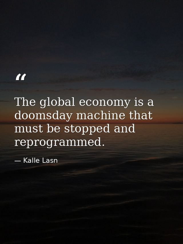 The global economy is a doomsday machine that must be stopped and reprogrammed. — Kalle Lasn