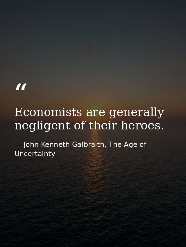 Economists are generally negligent of their heroes. — John Kenneth Galbraith, The Age of Uncertainty