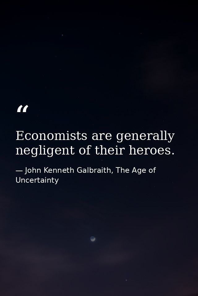 Economists are generally negligent of their heroes. — John Kenneth Galbraith, The Age of Uncertainty