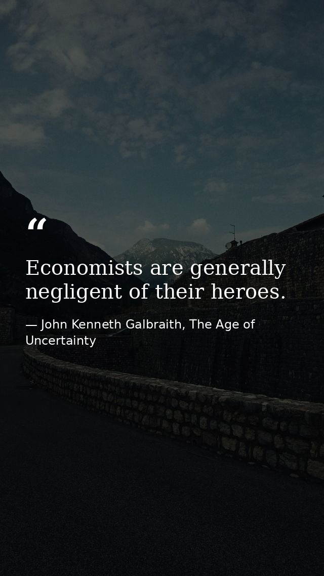 Economists are generally negligent of their heroes. — John Kenneth Galbraith, The Age of Uncertainty