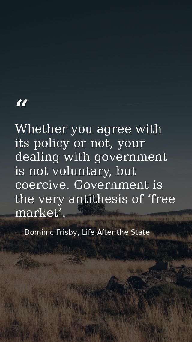Whether you agree with its policy or not, your dealing with government is not voluntary, but coercive. Government is the — Dominic Frisby, Life After the State