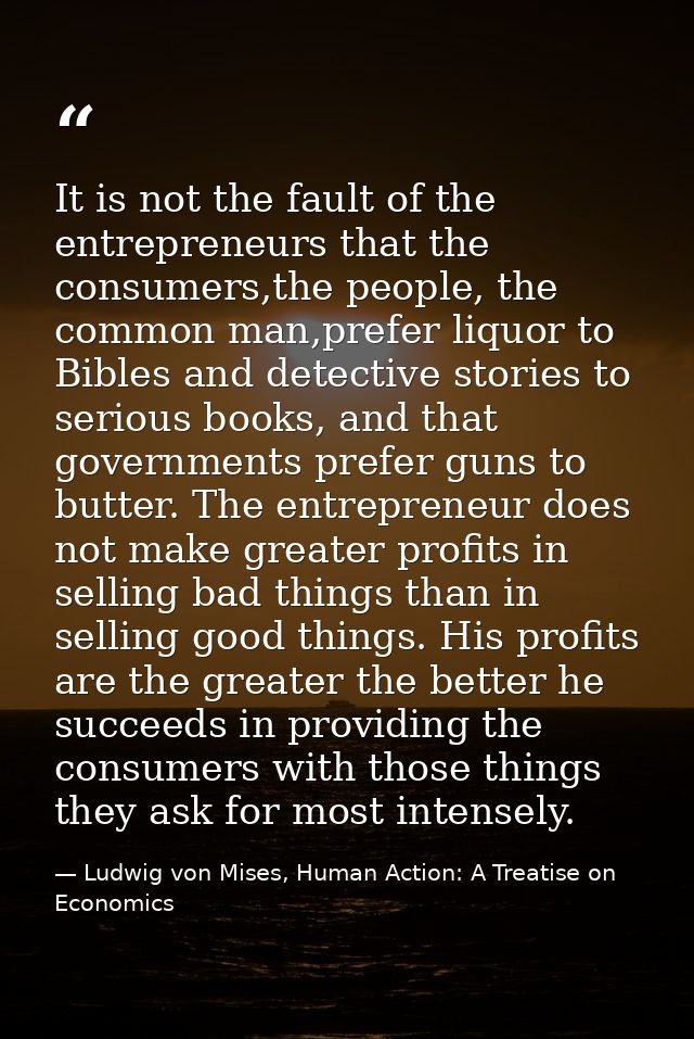 It is not the fault of the entrepreneurs that the consumers,the people, the common man,prefer liquor to Bibles and detec — Ludwig von Mises, Human Action: A Treatise on Economics