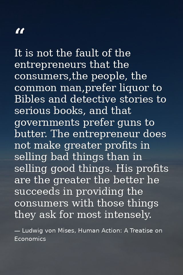 It is not the fault of the entrepreneurs that the consumers,the people, the common man,prefer liquor to Bibles and detec — Ludwig von Mises, Human Action: A Treatise on Economics