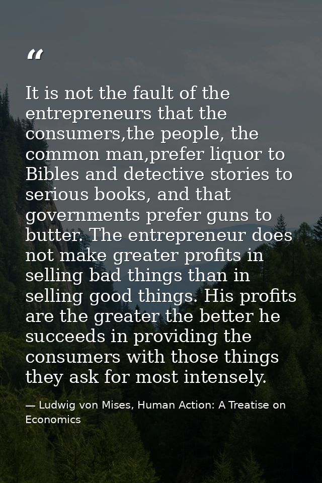It is not the fault of the entrepreneurs that the consumers,the people, the common man,prefer liquor to Bibles and detec — Ludwig von Mises, Human Action: A Treatise on Economics