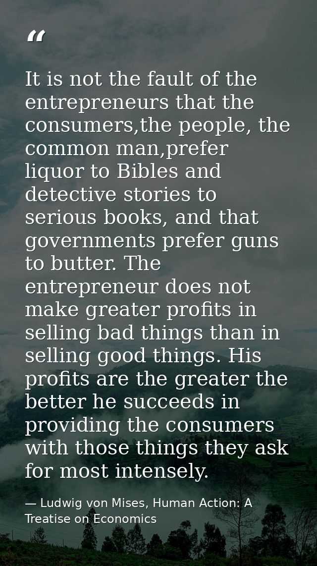 It is not the fault of the entrepreneurs that the consumers,the people, the common man,prefer liquor to Bibles and detec — Ludwig von Mises, Human Action: A Treatise on Economics