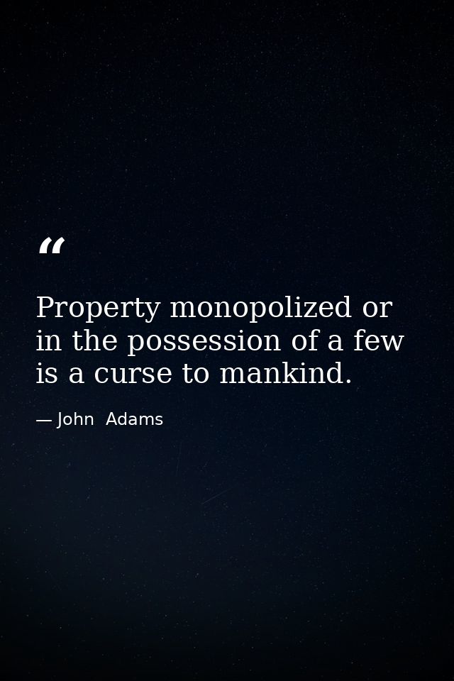 Property monopolized or in the possession of a few is a curse to mankind. — John  Adams