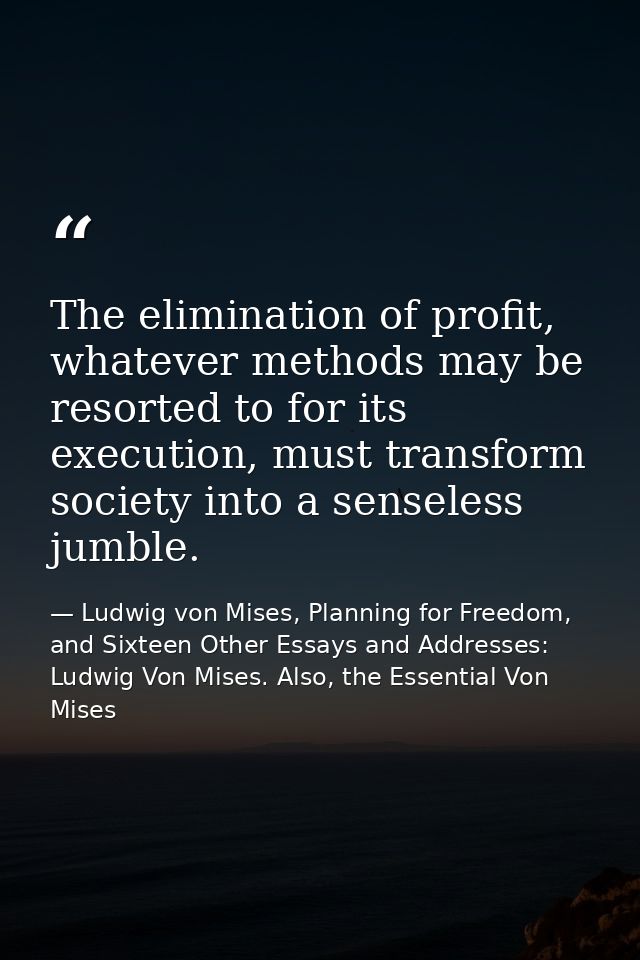 The elimination of profit, whatever methods may be resorted to for its execution, must transform society into a senseles — Ludwig von Mises, Planning for Freedom, and Sixteen Other Essays and Addresses: Ludwig Von Mises. Also, the Essential Von Mises