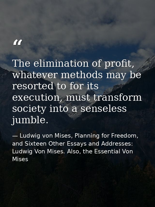 The elimination of profit, whatever methods may be resorted to for its execution, must transform society into a senseles — Ludwig von Mises, Planning for Freedom, and Sixteen Other Essays and Addresses: Ludwig Von Mises. Also, the Essential Von Mises