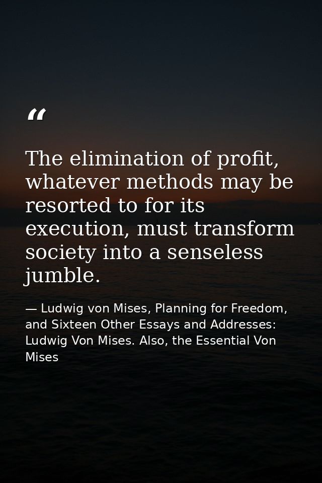 The elimination of profit, whatever methods may be resorted to for its execution, must transform society into a senseles — Ludwig von Mises, Planning for Freedom, and Sixteen Other Essays and Addresses: Ludwig Von Mises. Also, the Essential Von Mises