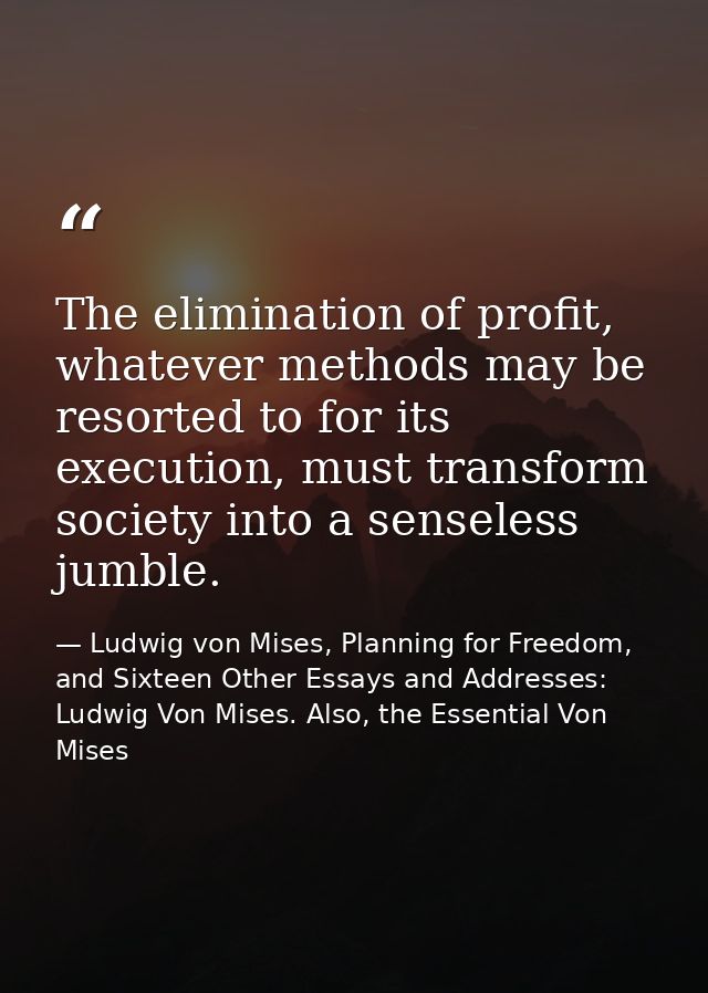 The elimination of profit, whatever methods may be resorted to for its execution, must transform society into a senseles — Ludwig von Mises, Planning for Freedom, and Sixteen Other Essays and Addresses: Ludwig Von Mises. Also, the Essential Von Mises