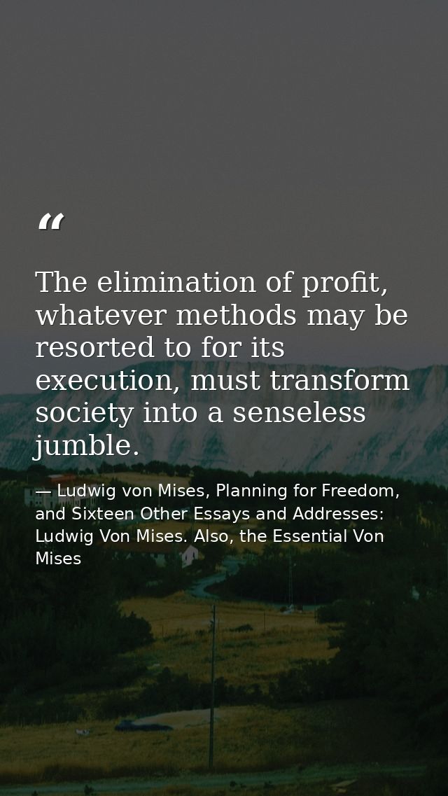 The elimination of profit, whatever methods may be resorted to for its execution, must transform society into a senseles — Ludwig von Mises, Planning for Freedom, and Sixteen Other Essays and Addresses: Ludwig Von Mises. Also, the Essential Von Mises