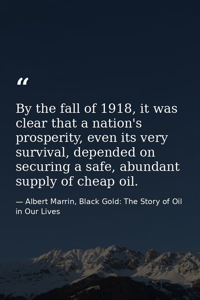 By the fall of 1918, it was clear that a nation's prosperity, even its very survival, depended on securing a safe, abund — Albert Marrin, Black Gold: The Story of Oil in Our Lives