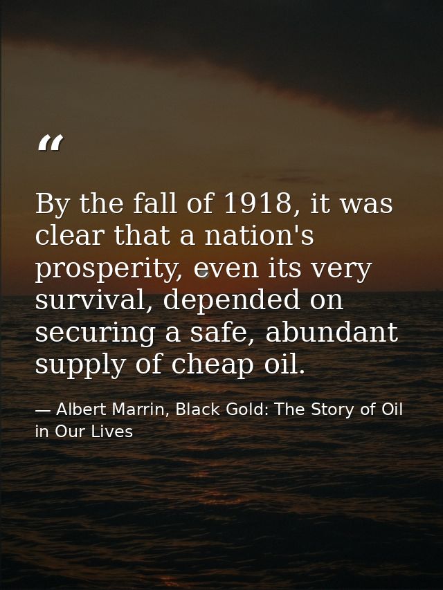 By the fall of 1918, it was clear that a nation's prosperity, even its very survival, depended on securing a safe, abund — Albert Marrin, Black Gold: The Story of Oil in Our Lives
