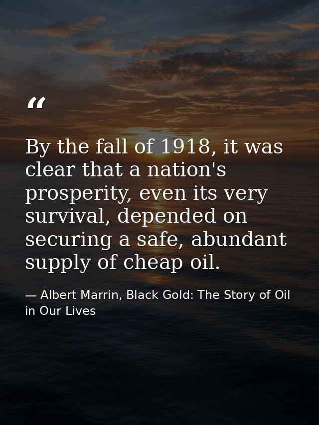 By the fall of 1918, it was clear that a nation's prosperity, even its very survival, depended on securing a safe, abund — Albert Marrin, Black Gold: The Story of Oil in Our Lives