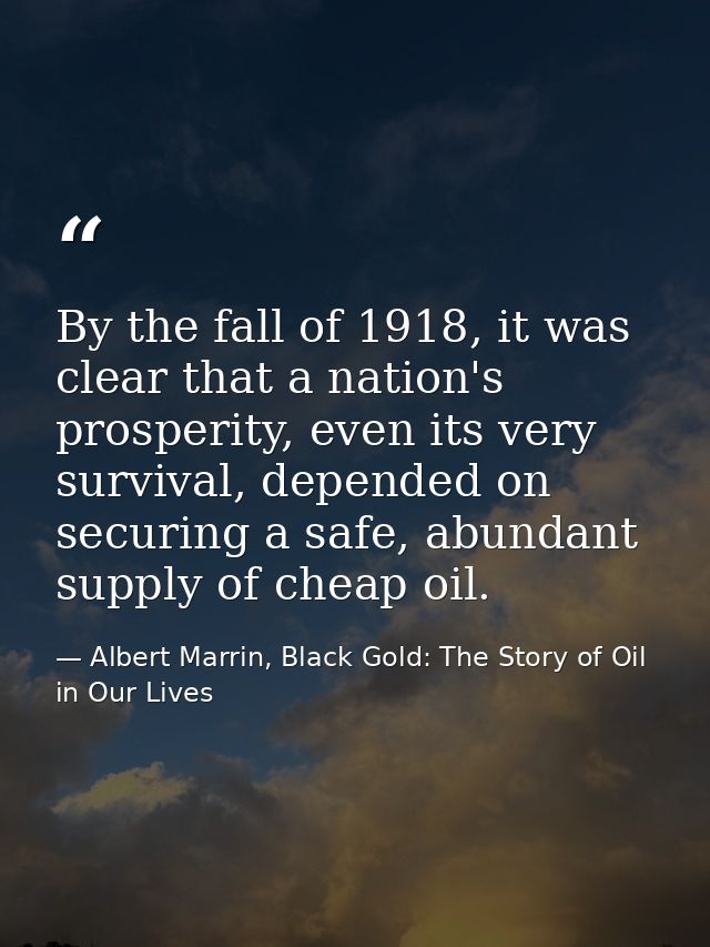 By the fall of 1918, it was clear that a nation's prosperity, even its very survival, depended on securing a safe, abund — Albert Marrin, Black Gold: The Story of Oil in Our Lives
