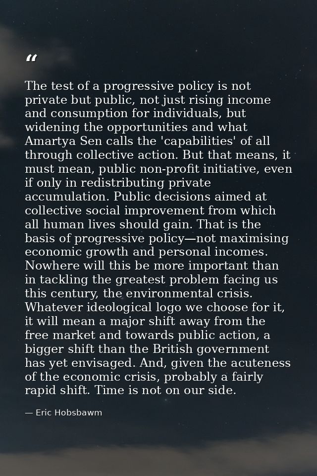 The test of a progressive policy is not private but public, not just rising income and consumption for individuals, but  — Eric Hobsbawm