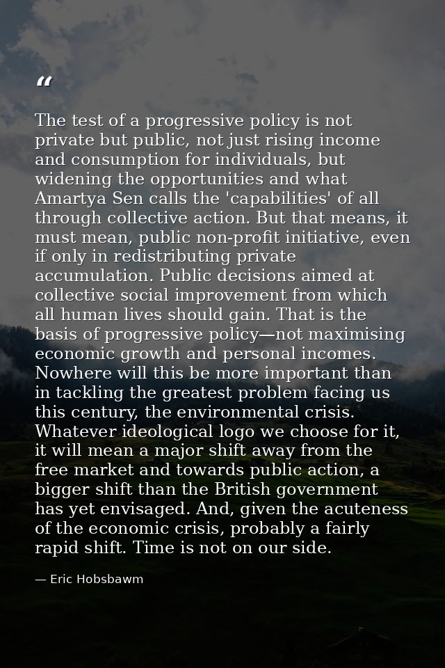 The test of a progressive policy is not private but public, not just rising income and consumption for individuals, but  — Eric Hobsbawm