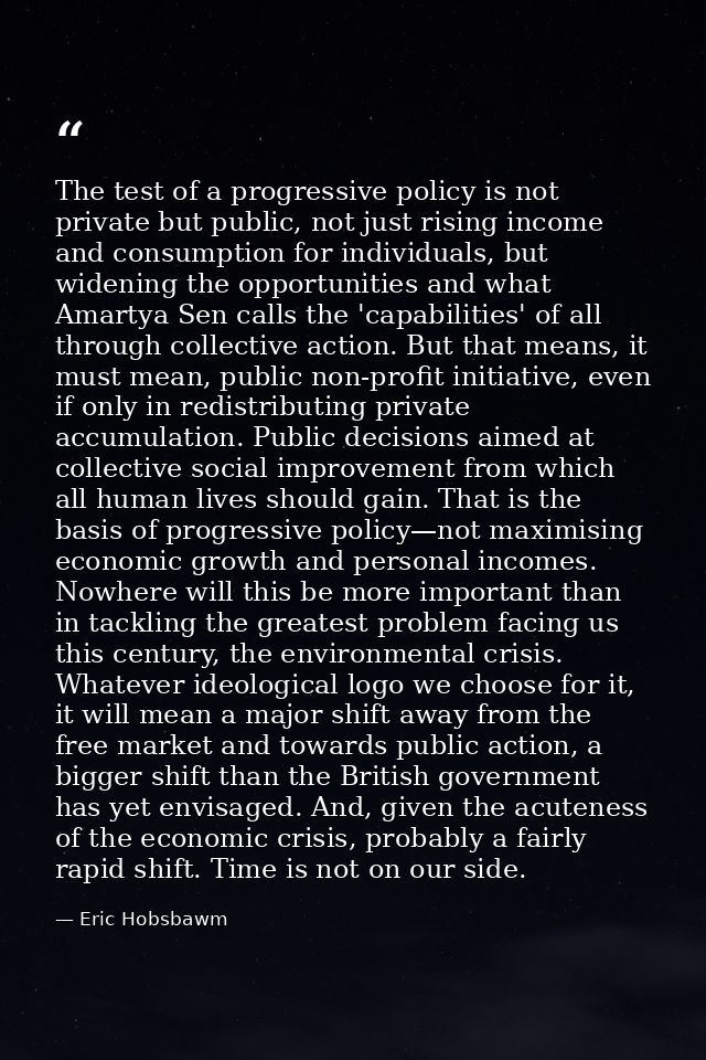 The test of a progressive policy is not private but public, not just rising income and consumption for individuals, but  — Eric Hobsbawm