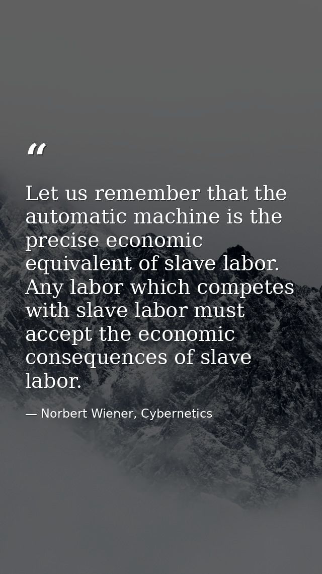 Let us remember that the automatic machine is the precise economic equivalent of slave labor. Any labor which competes w — Norbert Wiener, Cybernetics