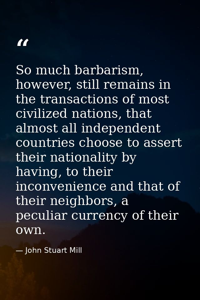 So much barbarism, however, still remains in the transactions of most civilized nations, that almost all independent cou — John Stuart Mill