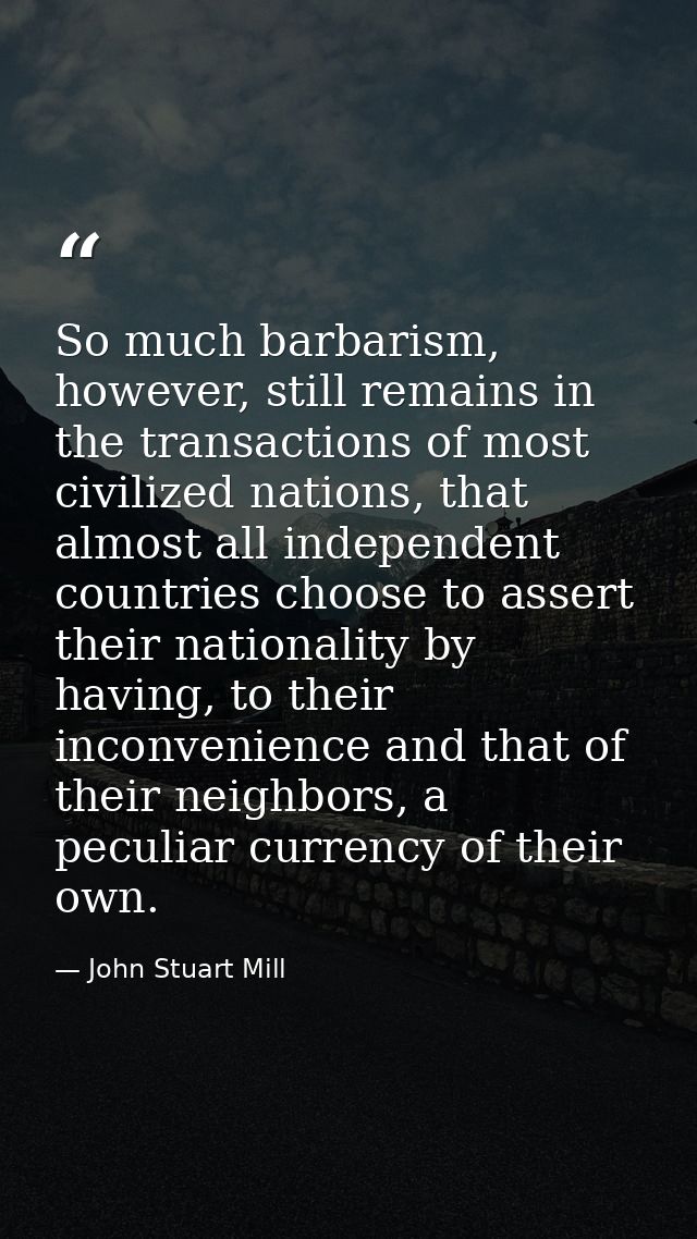So much barbarism, however, still remains in the transactions of most civilized nations, that almost all independent cou — John Stuart Mill