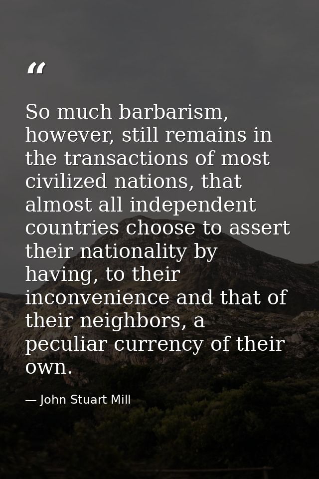 So much barbarism, however, still remains in the transactions of most civilized nations, that almost all independent cou — John Stuart Mill