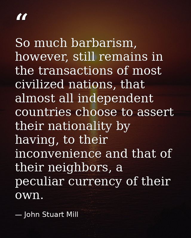 So much barbarism, however, still remains in the transactions of most civilized nations, that almost all independent cou — John Stuart Mill