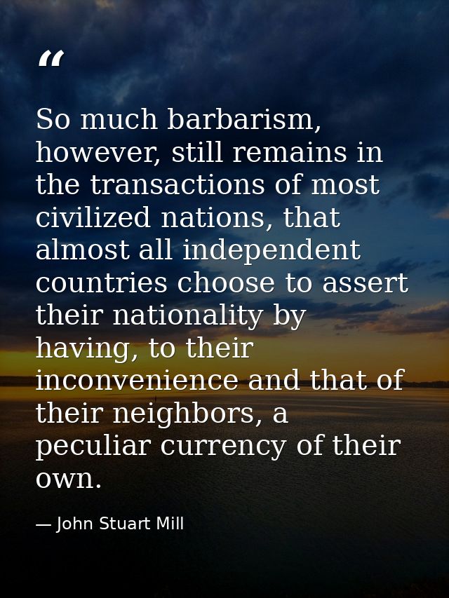 So much barbarism, however, still remains in the transactions of most civilized nations, that almost all independent cou — John Stuart Mill