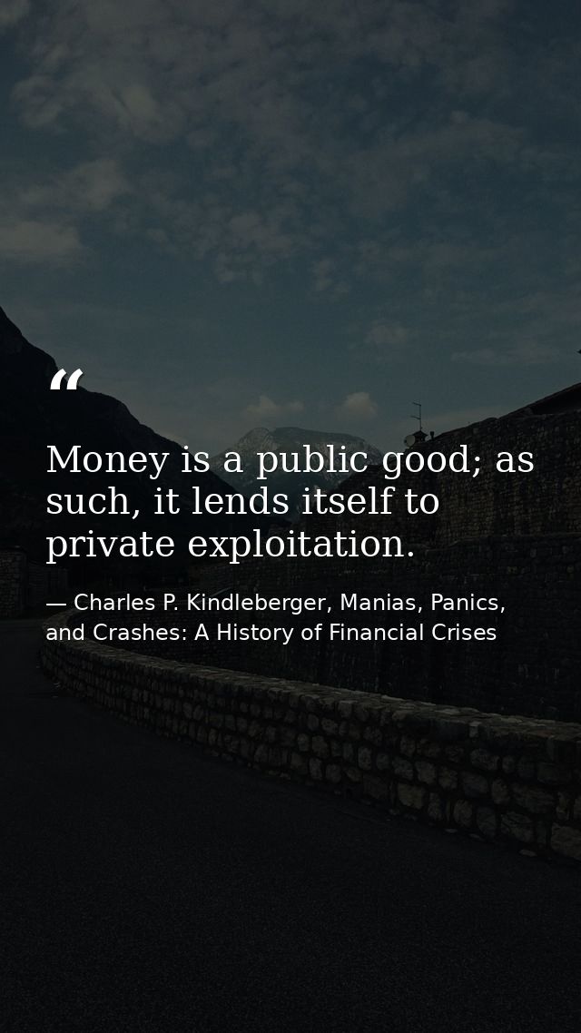 Money is a public good; as such, it lends itself to private exploitation. — Charles P. Kindleberger, Manias, Panics, and Crashes: A History of Financial Crises