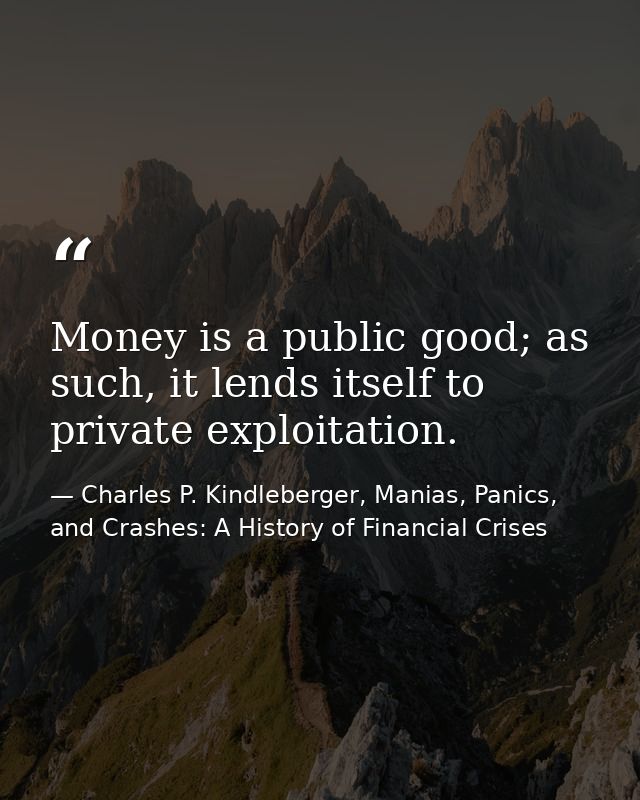 Money is a public good; as such, it lends itself to private exploitation. — Charles P. Kindleberger, Manias, Panics, and Crashes: A History of Financial Crises