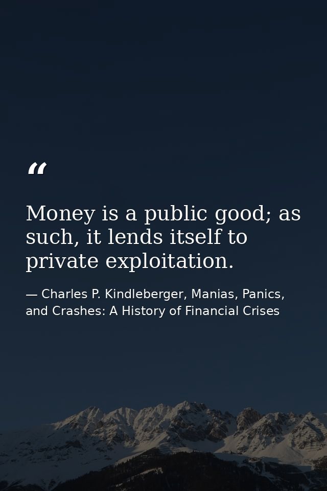 Money is a public good; as such, it lends itself to private exploitation. — Charles P. Kindleberger, Manias, Panics, and Crashes: A History of Financial Crises