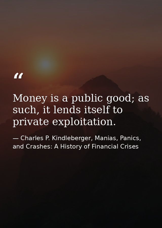 Money is a public good; as such, it lends itself to private exploitation. — Charles P. Kindleberger, Manias, Panics, and Crashes: A History of Financial Crises