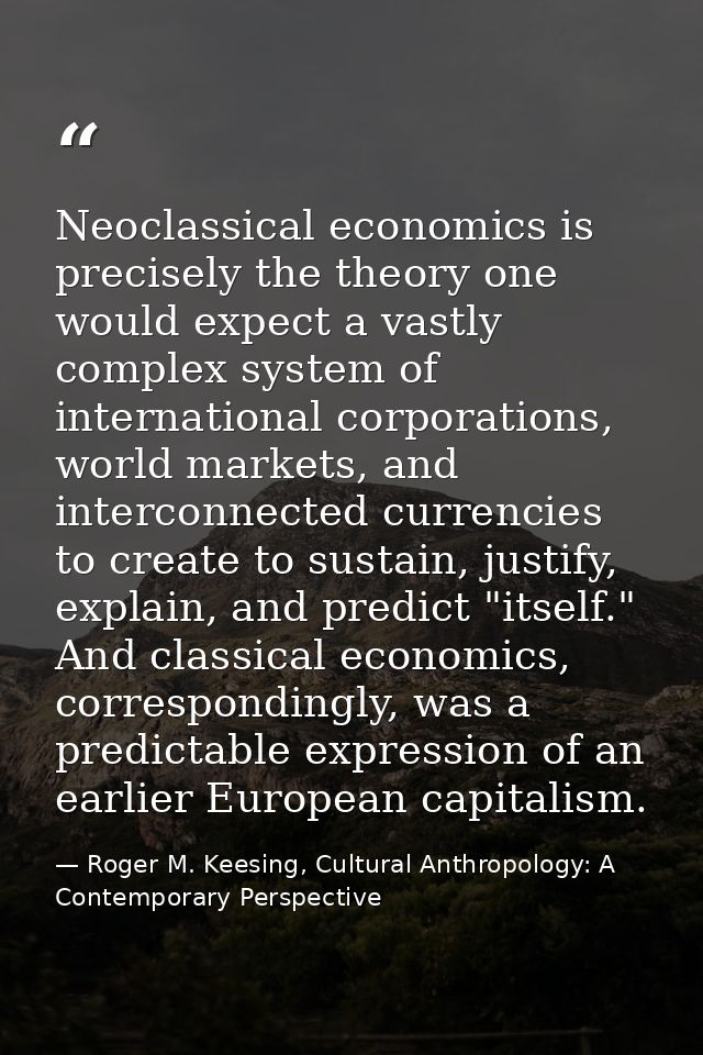 Neoclassical economics is precisely the theory one would expect a vastly complex system of international corporations, w — Roger M. Keesing, Cultural Anthropology: A Contemporary Perspective