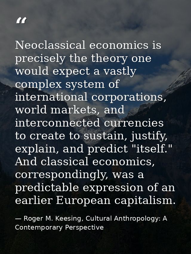 Neoclassical economics is precisely the theory one would expect a vastly complex system of international corporations, w — Roger M. Keesing, Cultural Anthropology: A Contemporary Perspective