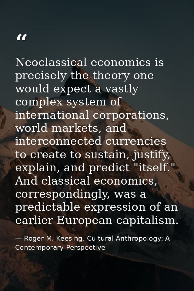 Neoclassical economics is precisely the theory one would expect a vastly complex system of international corporations, w — Roger M. Keesing, Cultural Anthropology: A Contemporary Perspective