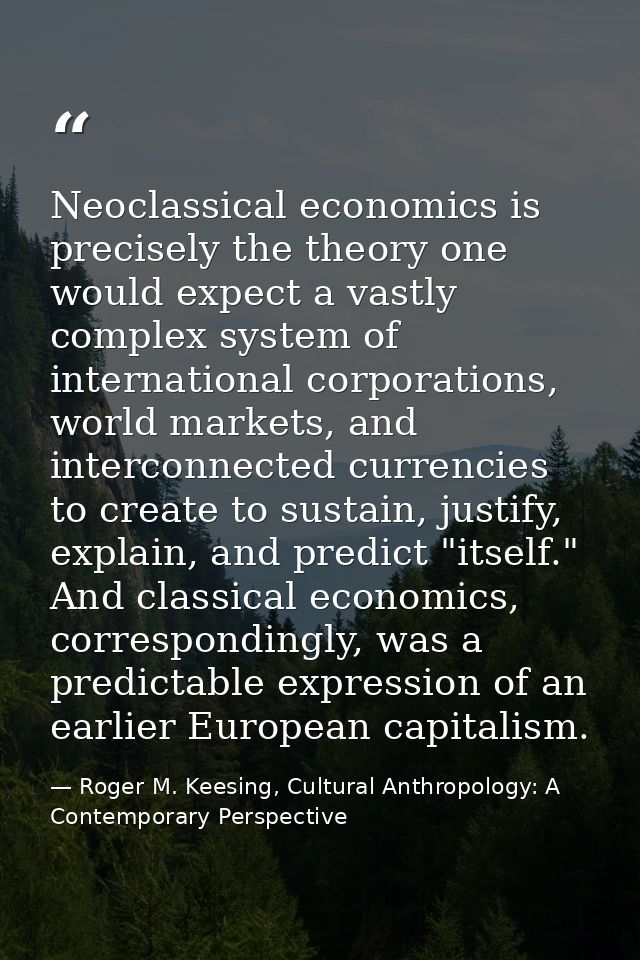 Neoclassical economics is precisely the theory one would expect a vastly complex system of international corporations, w — Roger M. Keesing, Cultural Anthropology: A Contemporary Perspective