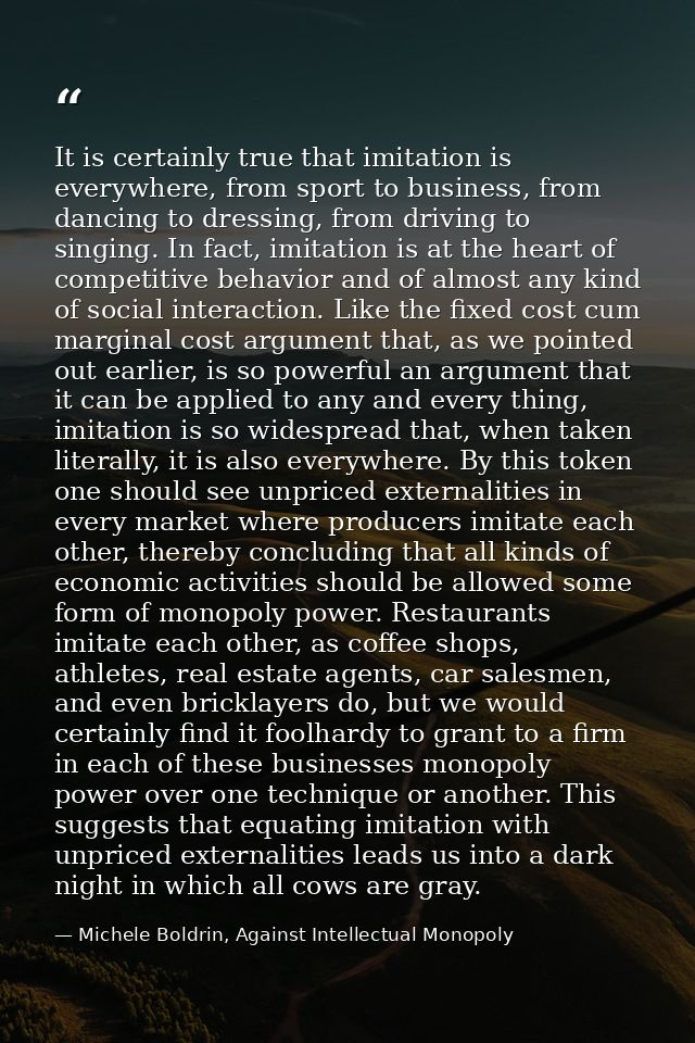 It is certainly true that imitation is everywhere, from sport to business, from dancing to dressing, from driving to sin — Michele Boldrin, Against Intellectual Monopoly