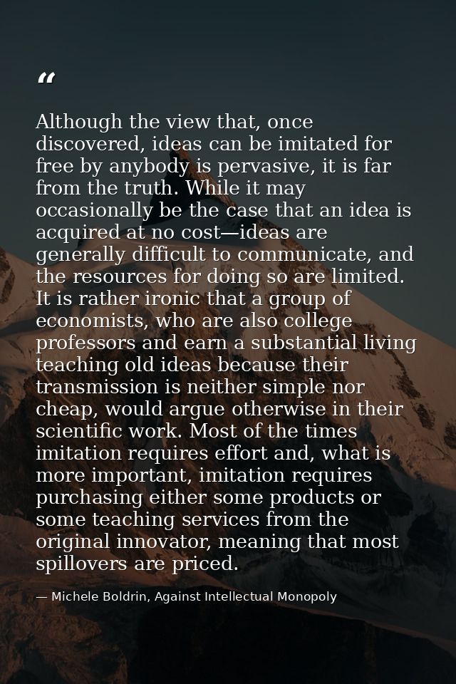 Although the view that, once discovered, ideas can be imitated for free by anybody is pervasive, it is far from the trut — Michele Boldrin, Against Intellectual Monopoly