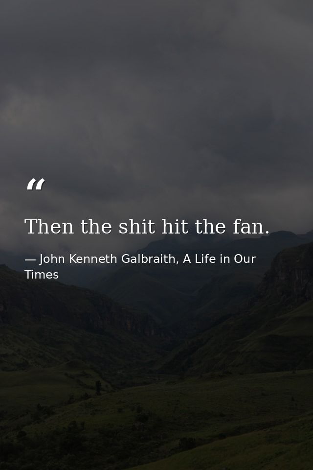 Then the shit hit the fan. — John Kenneth Galbraith, A Life in Our Times