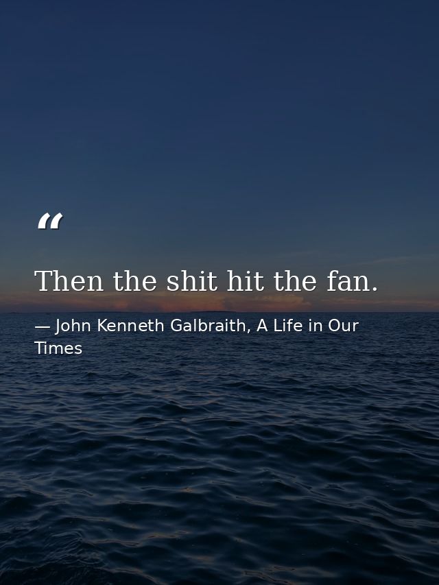 Then the shit hit the fan. — John Kenneth Galbraith, A Life in Our Times