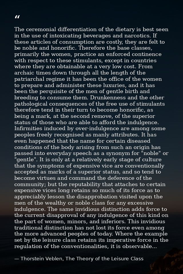 The ceremonial differentiation of the dietary is best seen in the use of intoxicating beverages and narcotics. If these  — Thorstein Veblen, The Theory of the Leisure Class