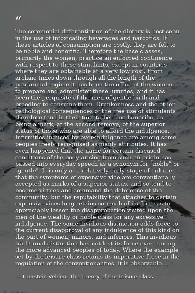 The ceremonial differentiation of the dietary is best seen in the use of intoxicating beverages and narcotics. If these  — Thorstein Veblen, The Theory of the Leisure Class