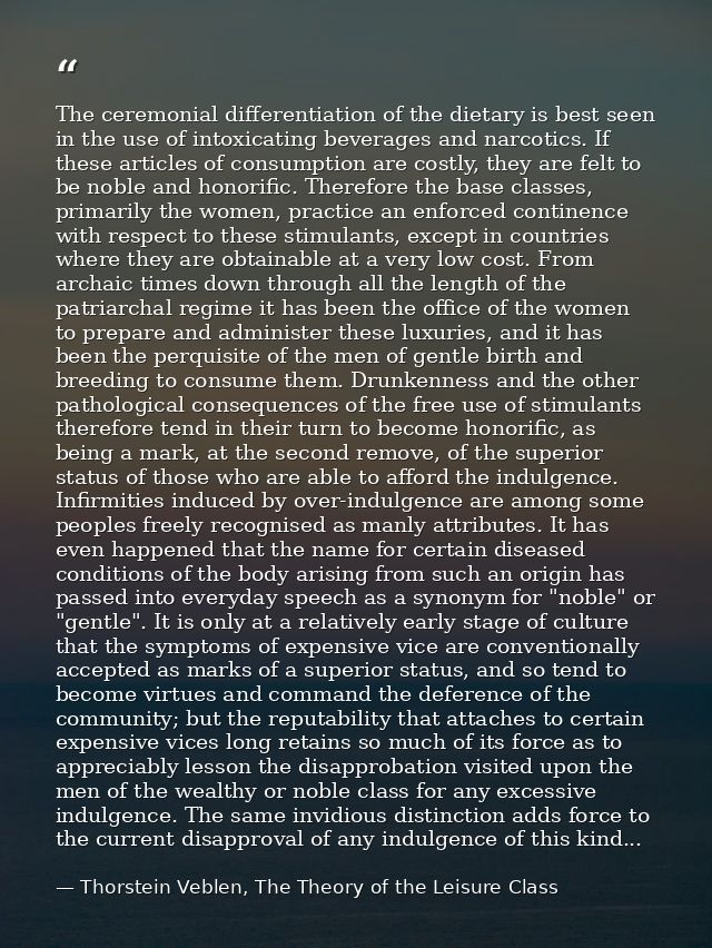 The ceremonial differentiation of the dietary is best seen in the use of intoxicating beverages and narcotics. If these  — Thorstein Veblen, The Theory of the Leisure Class
