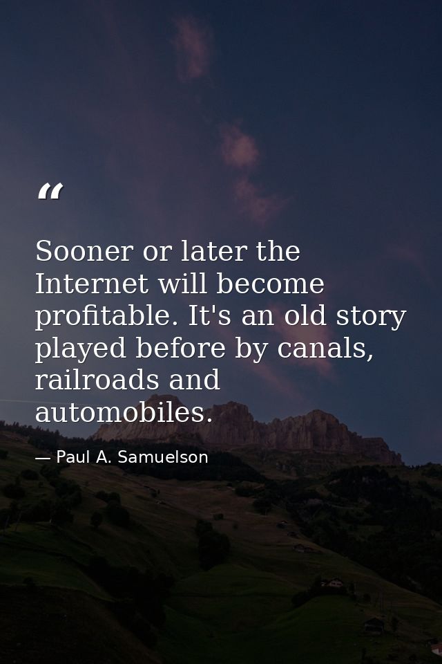 Sooner or later the Internet will become profitable. It's an old story played before by canals, railroads and automobile — Paul A. Samuelson
