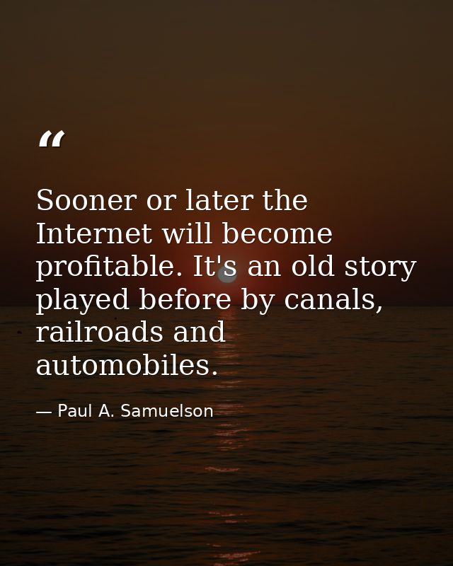 Sooner or later the Internet will become profitable. It's an old story played before by canals, railroads and automobile — Paul A. Samuelson