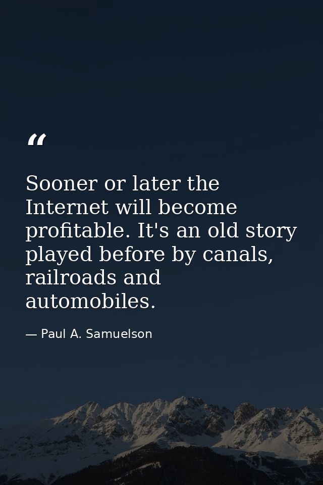 Sooner or later the Internet will become profitable. It's an old story played before by canals, railroads and automobile — Paul A. Samuelson