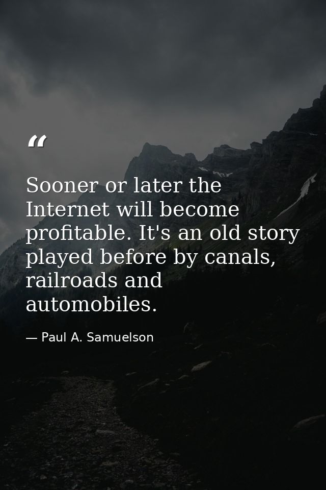 Sooner or later the Internet will become profitable. It's an old story played before by canals, railroads and automobile — Paul A. Samuelson