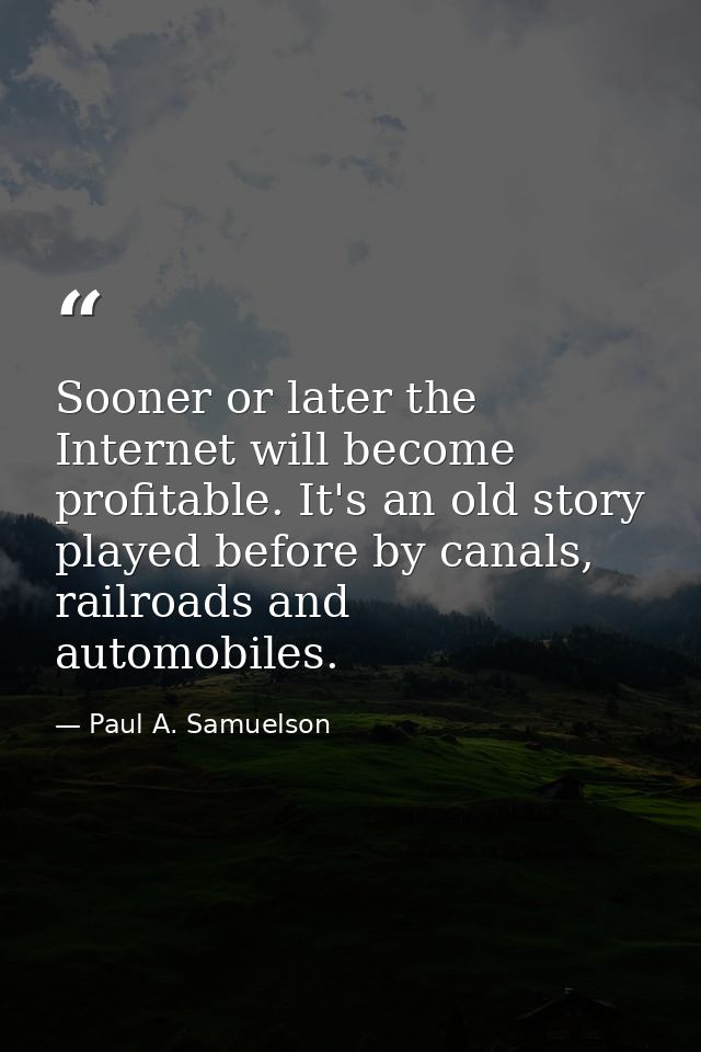 Sooner or later the Internet will become profitable. It's an old story played before by canals, railroads and automobile — Paul A. Samuelson