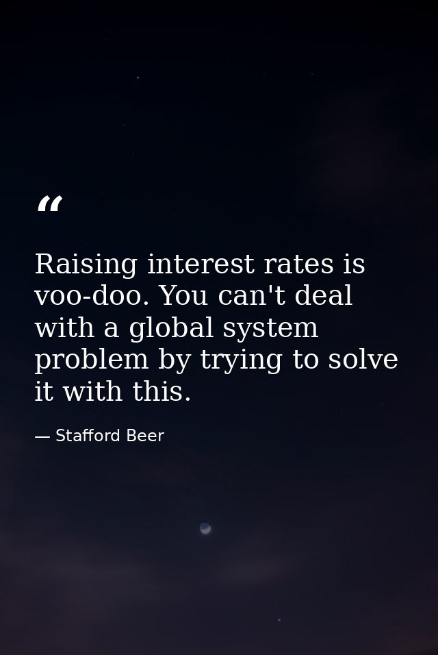 Raising interest rates is voo-doo. You can't deal with a global system problem by trying to solve it with this. — Stafford Beer