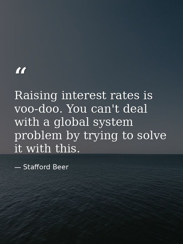 Raising interest rates is voo-doo. You can't deal with a global system problem by trying to solve it with this. — Stafford Beer